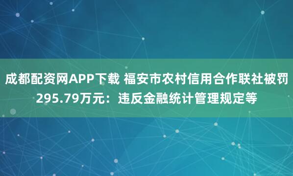 成都配资网APP下载 福安市农村信用合作联社被罚295.79万元：违反金融统计管理规定等
