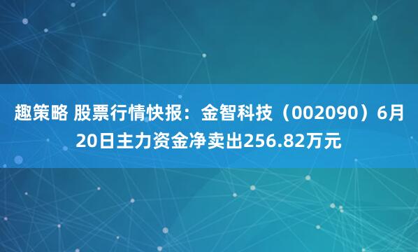趣策略 股票行情快报：金智科技（002090）6月20日主力资金净卖出256.82万元