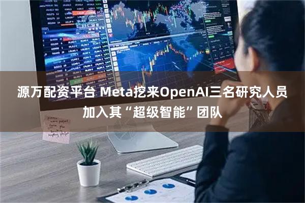 源万配资平台 Meta挖来OpenAI三名研究人员加入其“超级智能”团队