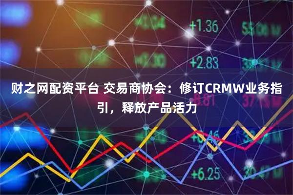 财之网配资平台 交易商协会：修订CRMW业务指引，释放产品活力