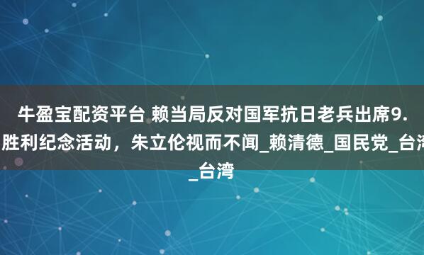 牛盈宝配资平台 赖当局反对国军抗日老兵出席9.3胜利纪念活动，朱立伦视而不闻_赖清德_国民党_台湾