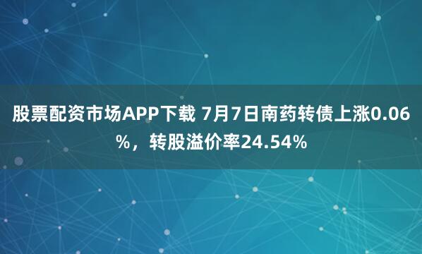 股票配资市场APP下载 7月7日南药转债上涨0.06%，转股溢价率24.54%