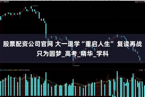 股票配资公司官网 大一退学“重启人生” 复读再战只为圆梦_高考_精华_学科