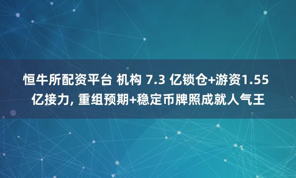 恒牛所配资平台 机构 7.3 亿锁仓+游资1.55 亿接力, 重组预期+稳定币牌照成就人气王