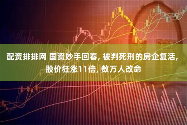 配资排排网 国资妙手回春, 被判死刑的房企复活, 股价狂涨11倍, 数万人改命