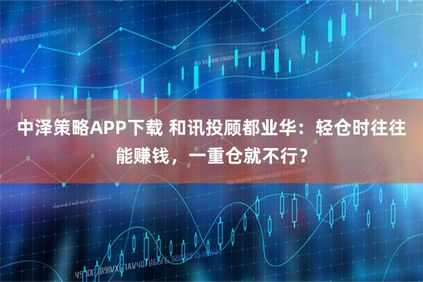 中泽策略APP下载 和讯投顾都业华：轻仓时往往能赚钱，一重仓就不行？