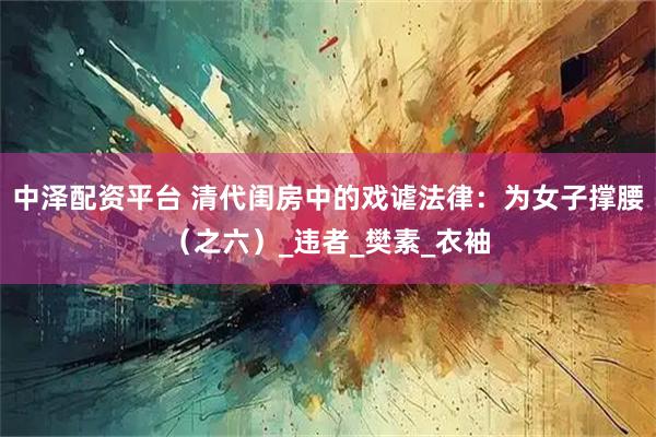 中泽配资平台 清代闺房中的戏谑法律：为女子撑腰（之六）_违者_樊素_衣袖