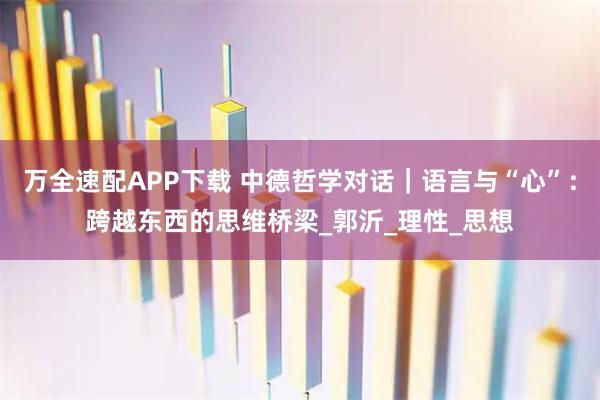 万全速配APP下载 中德哲学对话｜语言与“心”：跨越东西的思维桥梁_郭沂_理性_思想