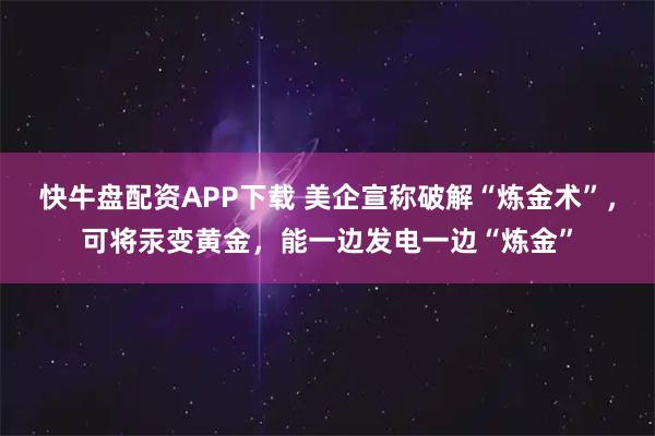 快牛盘配资APP下载 美企宣称破解“炼金术”，可将汞变黄金，能一边发电一边“炼金”