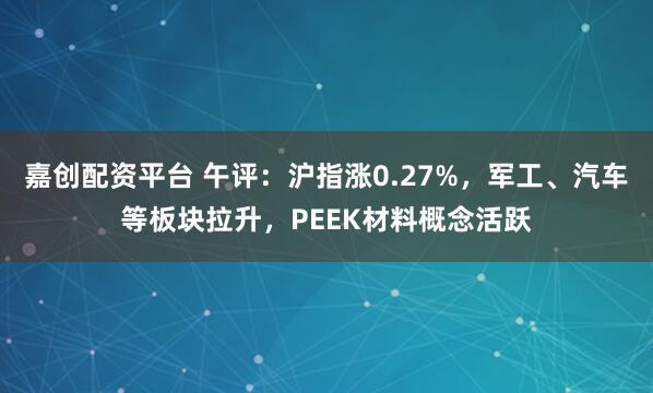 嘉创配资平台 午评：沪指涨0.27%，军工、汽车等板块拉升，PEEK材料概念活跃