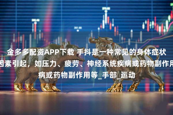 金多多配资APP下载 手抖是一种常见的身体症状，可能由多种因素引起，如压力、疲劳、神经系统疾病或药物副作用等_手部_运动