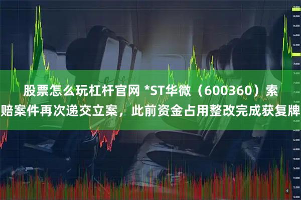 股票怎么玩杠杆官网 *ST华微（600360）索赔案件再次递交立案，此前资金占用整改完成获复牌