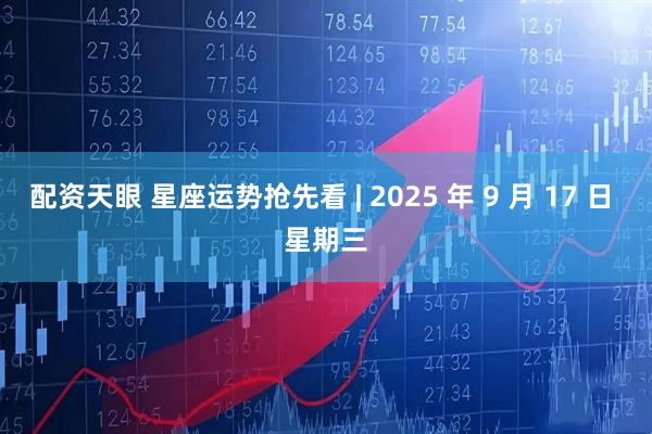 配资天眼 星座运势抢先看 | 2025 年 9 月 17 日 星期三