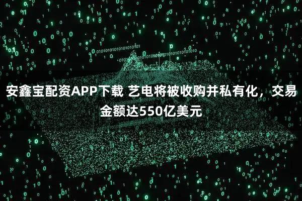 安鑫宝配资APP下载 艺电将被收购并私有化，交易金额达550亿美元