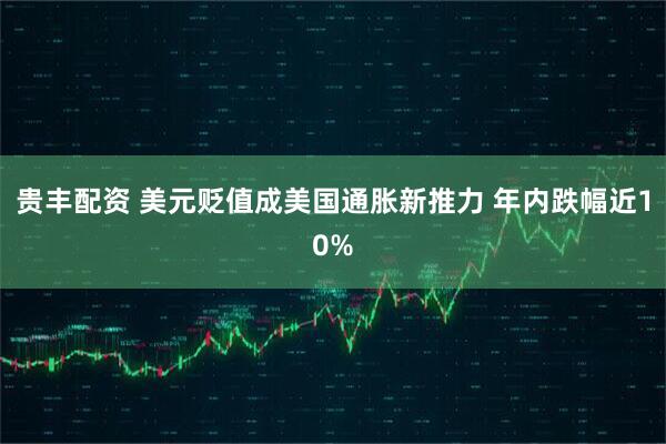 贵丰配资 美元贬值成美国通胀新推力 年内跌幅近10%