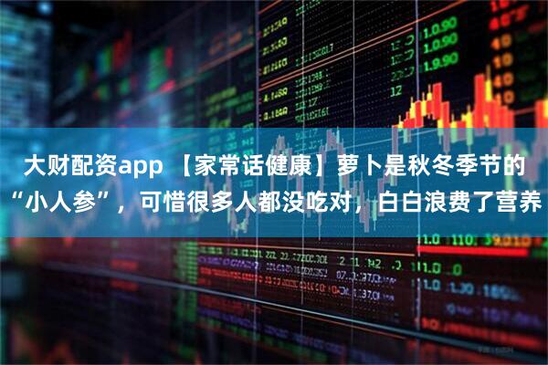 大财配资app 【家常话健康】萝卜是秋冬季节的“小人参”，可惜很多人都没吃对，白白浪费了营养