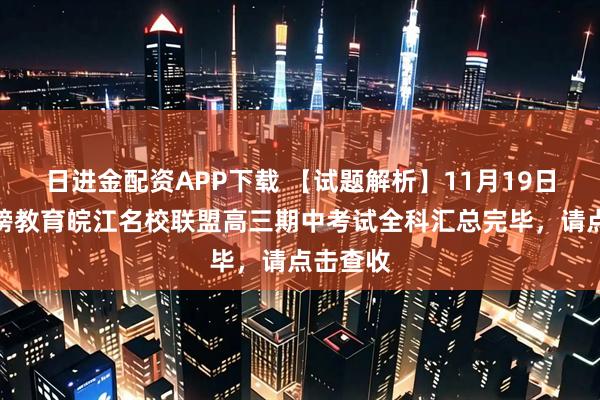 日进金配资APP下载 【试题解析】11月19日安徽金榜教育皖江名校联盟高三期中考试全科汇总完毕，请点击查收