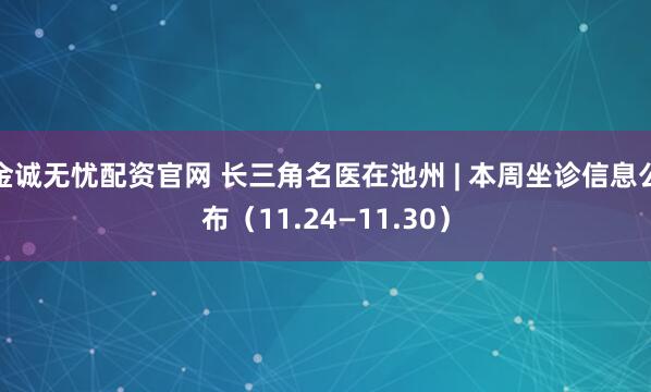 金诚无忧配资官网 长三角名医在池州 | 本周坐诊信息公布（11.24—11.30）