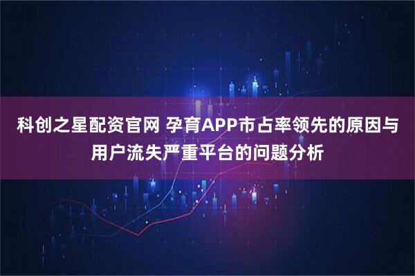 科创之星配资官网 孕育APP市占率领先的原因与用户流失严重平台的问题分析