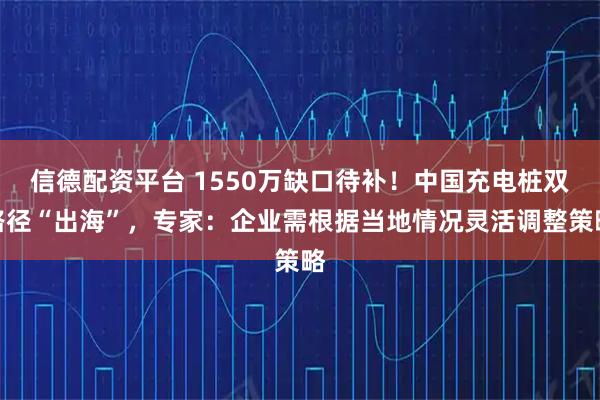 信德配资平台 1550万缺口待补！中国充电桩双路径“出海”，专家：企业需根据当地情况灵活调整策略