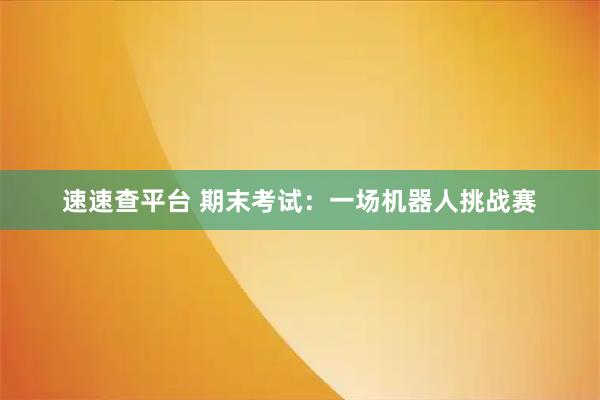 速速查平台 期末考试：一场机器人挑战赛