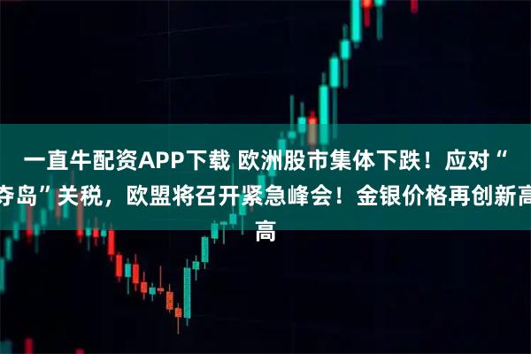 一直牛配资APP下载 欧洲股市集体下跌！应对“夺岛”关税，欧盟将召开紧急峰会！金银价格再创新高