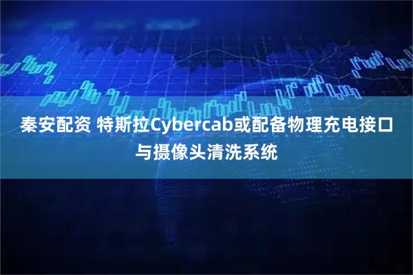 秦安配资 特斯拉Cybercab或配备物理充电接口与摄像头清洗系统