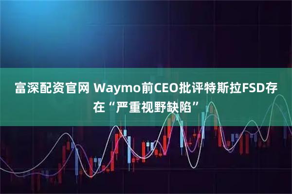 富深配资官网 Waymo前CEO批评特斯拉FSD存在“严重视野缺陷”