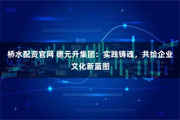 桥水配资官网 德元升集团：实践铸魂，共绘企业文化新蓝图