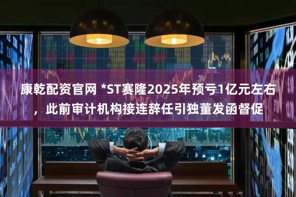 康乾配资官网 *ST赛隆2025年预亏1亿元左右，此前审计机构接连辞任引独董发函督促