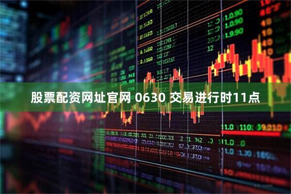 股票配资网址官网 0630 交易进行时11点