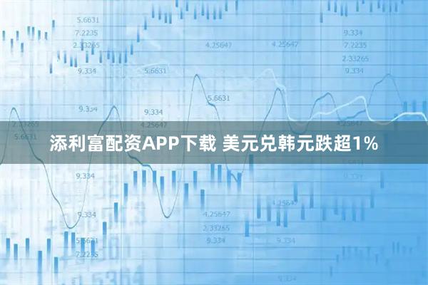 添利富配资APP下载 美元兑韩元跌超1%