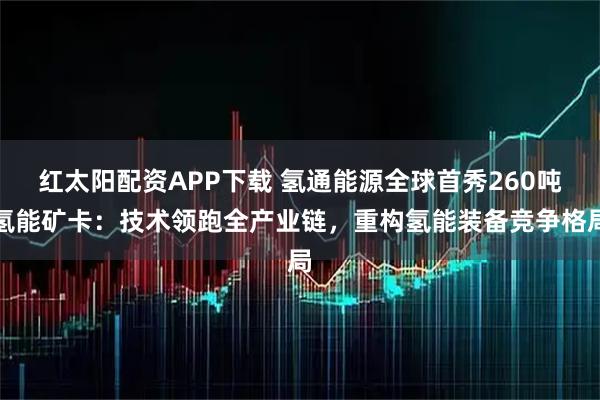 红太阳配资APP下载 氢通能源全球首秀260吨氢能矿卡：技术领跑全产业链，重构氢能装备竞争格局