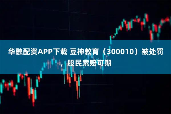 华融配资APP下载 豆神教育（300010）被处罚，股民索赔可期