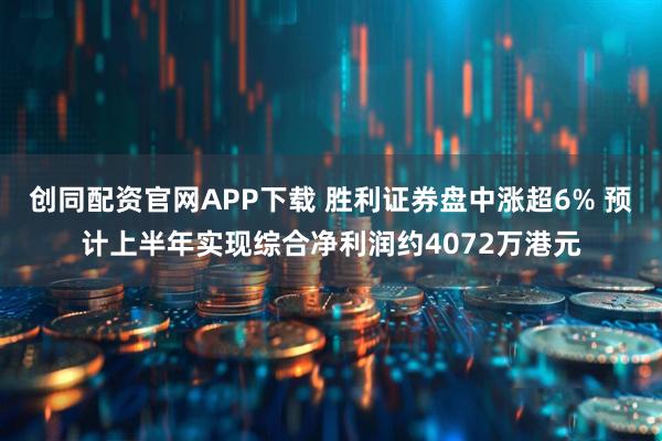 创同配资官网APP下载 胜利证券盘中涨超6% 预计上半年实现综合净利润约4072万港元