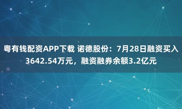 粤有钱配资APP下载 诺德股份：7月28日融资买入3642.54万元，融资融券余额3.2亿元