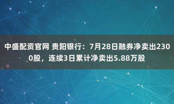 中盛配资官网 贵阳银行：7月28日融券净卖出2300股，连续3日累计净卖出5.88万股