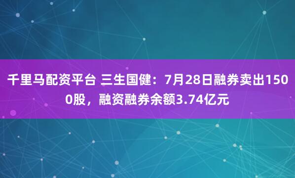 千里马配资平台 三生国健：7月28日融券卖出1500股，融资融券余额3.74亿元