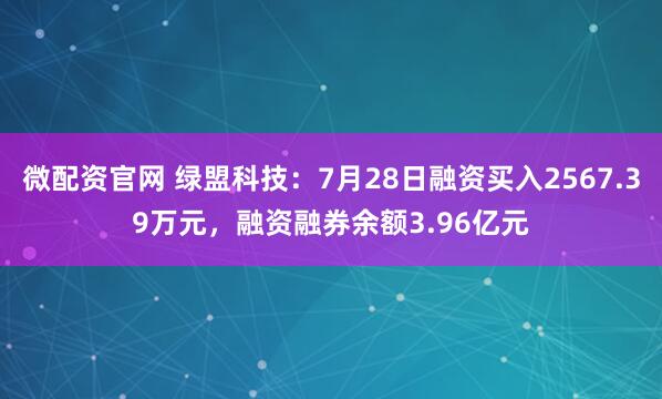 微配资官网 绿盟科技：7月28日融资买入2567.39万元，融资融券余额3.96亿元