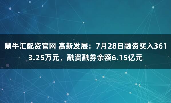鼎牛汇配资官网 高新发展：7月28日融资买入3613.25万元，融资融券余额6.15亿元