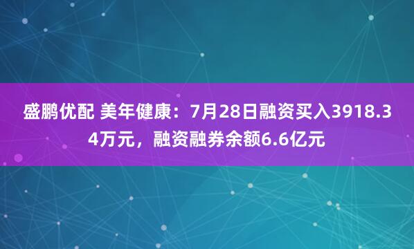 盛鹏优配 美年健康：7月28日融资买入3918.34万元，融资融券余额6.6亿元