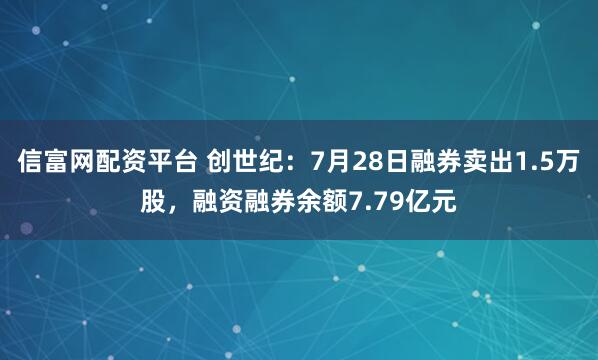 信富网配资平台 创世纪：7月28日融券卖出1.5万股，融资融券余额7.79亿元