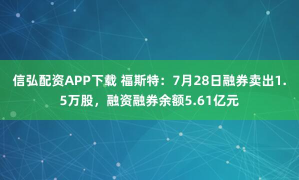 信弘配资APP下载 福斯特：7月28日融券卖出1.5万股，融资融券余额5.61亿元