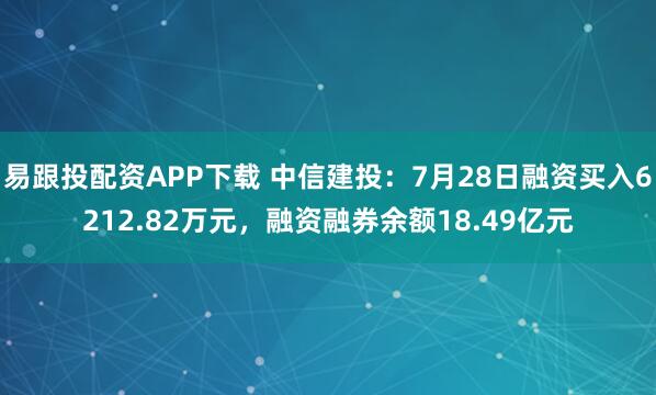 易跟投配资APP下载 中信建投：7月28日融资买入6212.82万元，融资融券余额18.49亿元