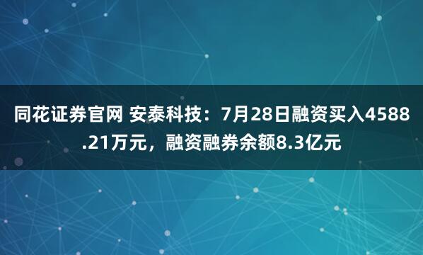 同花证券官网 安泰科技：7月28日融资买入4588.21万元，融资融券余额8.3亿元