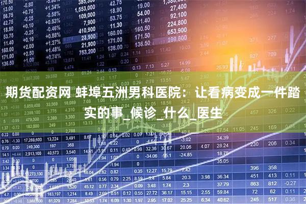 期货配资网 蚌埠五洲男科医院：让看病变成一件踏实的事_候诊_什么_医生