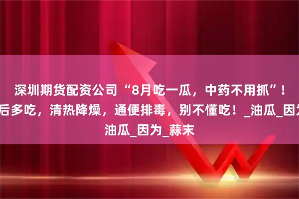 深圳期货配资公司 “8月吃一瓜，中药不用抓”！立秋前后多吃，清热降燥，通便排毒，别不懂吃！_油瓜_因为_蒜末