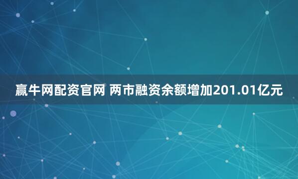 赢牛网配资官网 两市融资余额增加201.01亿元